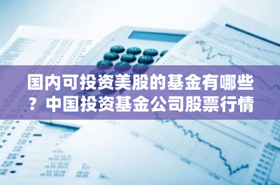 國(guó)內(nèi)可投資美股的基金有哪些?中國(guó)投資基金公司股票行情走勢(shì)